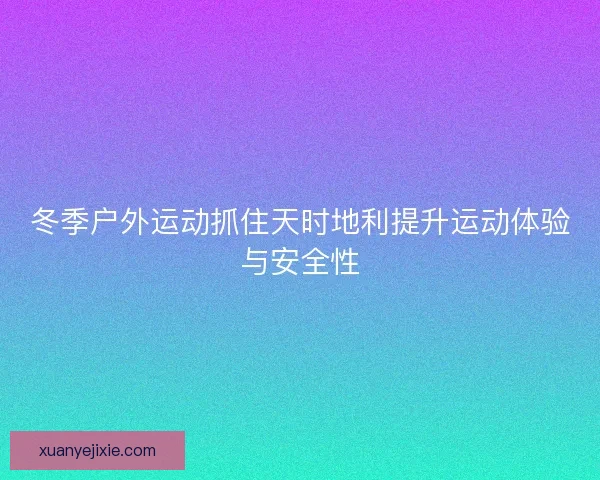 冬季户外运动抓住天时地利提升运动体验与安全性