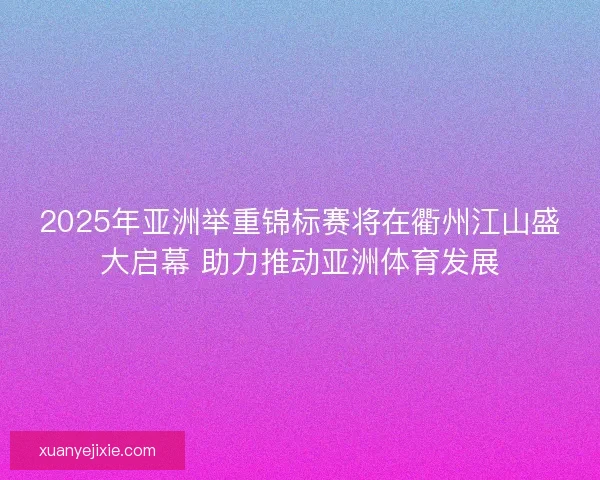 2025年亚洲举重锦标赛将在衢州江山盛大启幕 助力推动亚洲体育发展