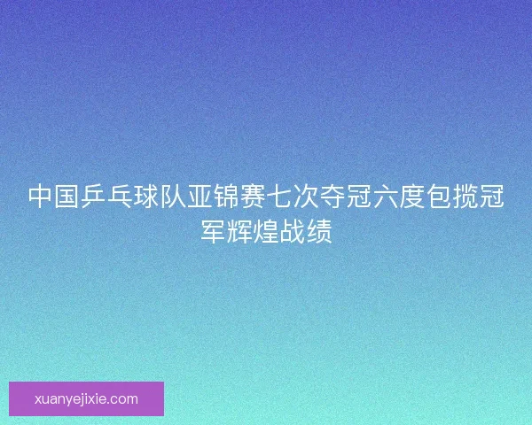 中国乒乓球队亚锦赛七次夺冠六度包揽冠军辉煌战绩